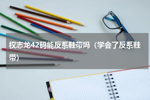 权志龙42码能反系鞋带吗（学会了反系鞋带）