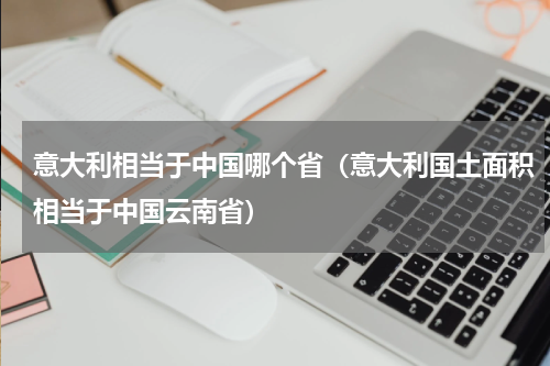 意大利相当于中国哪个省（意大利国土面积相当于中国云南省）