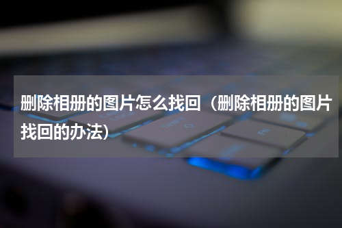 删除相册的图片怎么找回（删除相册的图片找回的办法）