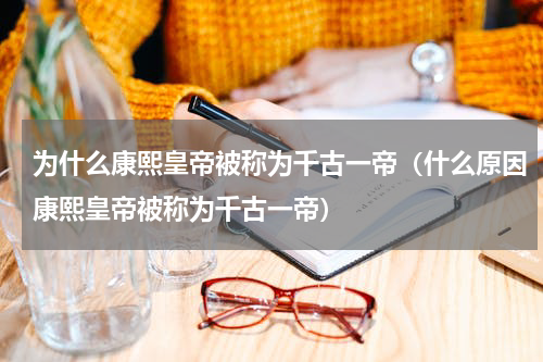 为什么康熙皇帝被称为千古一帝（什么原因康熙皇帝被称为千古一帝）