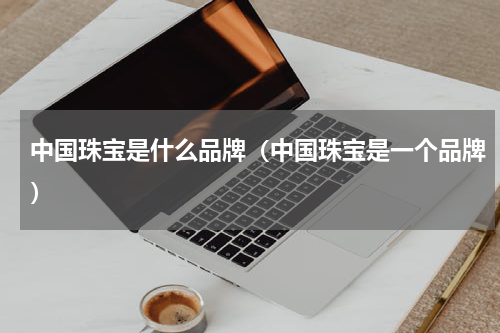 中国珠宝是什么品牌（中国珠宝是一个品牌）