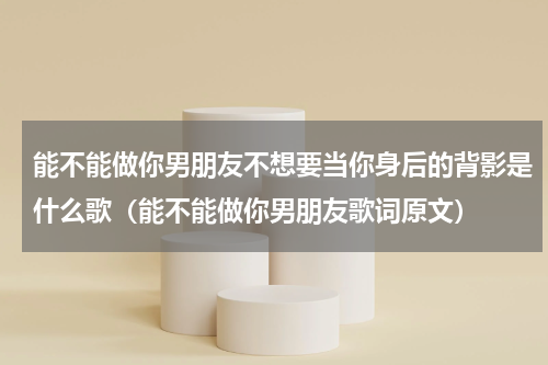 能不能做你男朋友不想要当你身后的背影是什么歌（能不能做你男朋友歌词原文）
