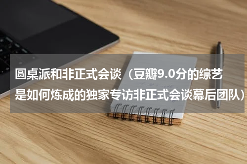 圆桌派和非正式会谈（豆瓣9.0分的综艺是如何炼成的独家专访非正式会谈幕后团队）