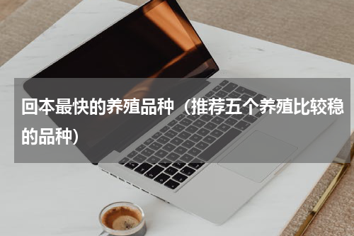 回本最快的养殖品种（推荐五个养殖比较稳的品种）