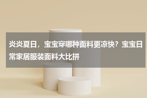 炎炎夏日，宝宝穿哪种面料更凉快？宝宝日常家居服装面料大比拼