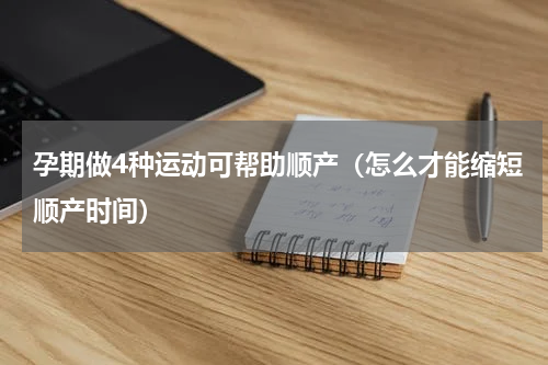 孕期做4种运动可帮助顺产（怎么才能缩短顺产时间）