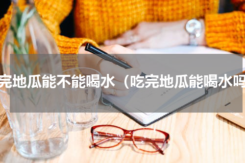 吃完地瓜能不能喝水（吃完地瓜能喝水吗）