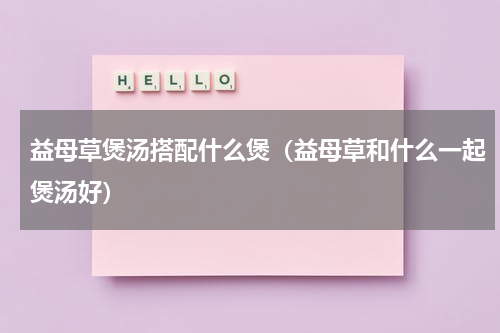 益母草煲汤搭配什么煲（益母草和什么一起煲汤好）