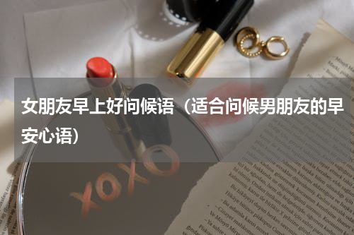 女朋友早上好问候语（适合问候男朋友的早安心语）