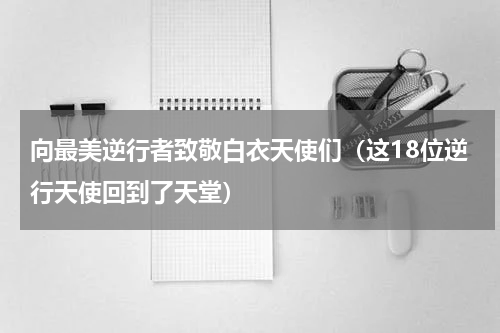 向最美逆行者致敬白衣天使们（这18位逆行天使回到了天堂）