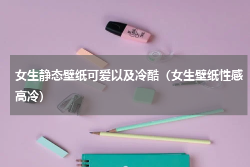 女生静态壁纸可爱以及冷酷（女生壁纸性感高冷）