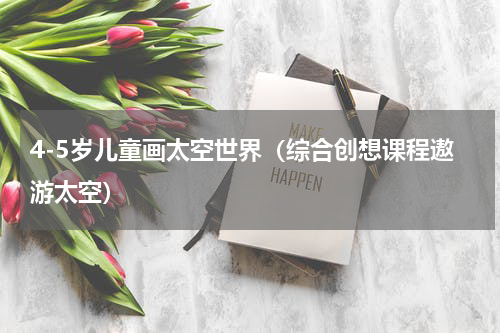 4-5岁儿童画太空世界（综合创想课程遨游太空）