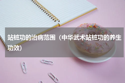 站桩功的治病范围（中华武术站桩功的养生功效）