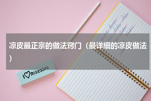 凉皮最正宗的做法窍门（最详细的凉皮做法）