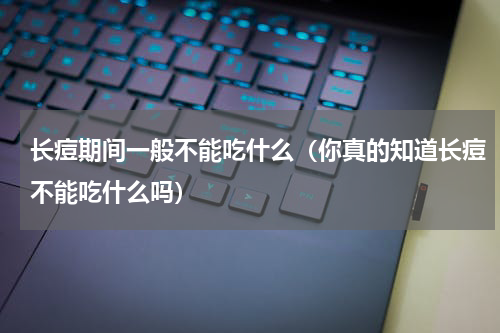 长痘期间一般不能吃什么（你真的知道长痘不能吃什么吗）