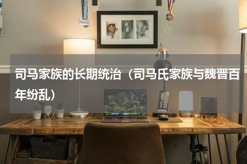 司马家族的长期统治（司马氏家族与魏晋百年纷乱）