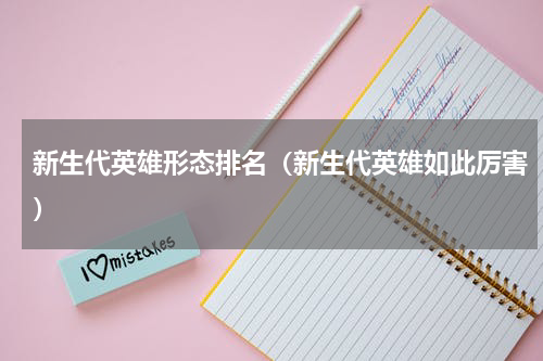 新生代英雄形态排名（新生代英雄如此厉害）