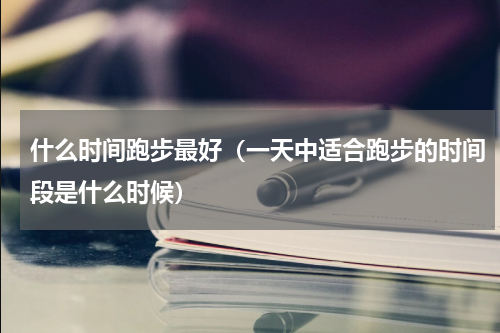 什么时间跑步最好（一天中适合跑步的时间段是什么时候）