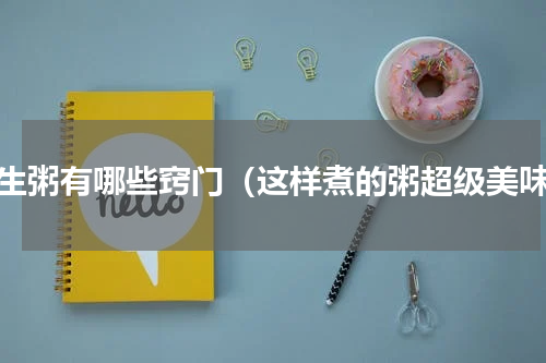 养生粥有哪些窍门（这样煮的粥超级美味）