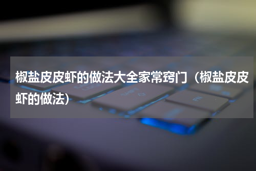 椒盐皮皮虾的做法大全家常窍门（椒盐皮皮虾的做法）