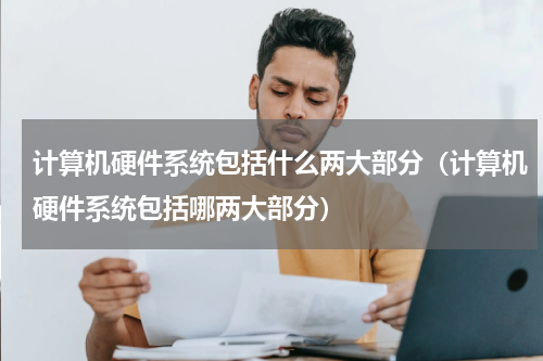 计算机硬件系统包括什么两大部分（计算机硬件系统包括哪两大部分）