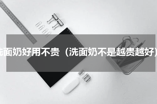 洗面奶好用不贵（洗面奶不是越贵越好）