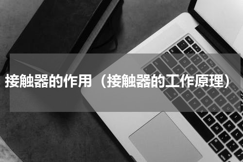接触器的作用（接触器的工作原理）