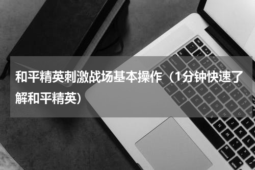 和平精英刺激战场基本操作（1分钟快速了解和平精英）