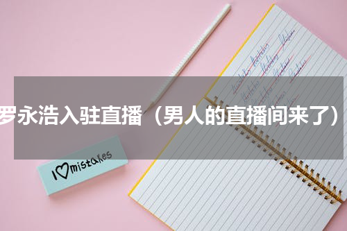 罗永浩入驻直播（男人的直播间来了）