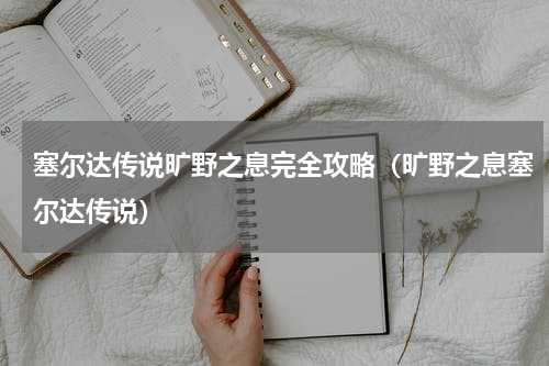 塞尔达传说旷野之息完全攻略（旷野之息塞尔达传说）
