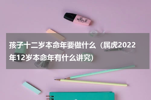 孩子十二岁本命年要做什么（属虎2022年12岁本命年有什么讲究）