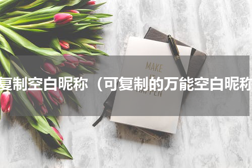可复制空白昵称（可复制的万能空白昵称）