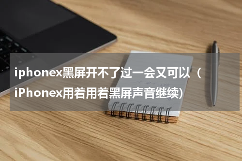 iphonex黑屏开不了过一会又可以（iPhonex用着用着黑屏声音继续）