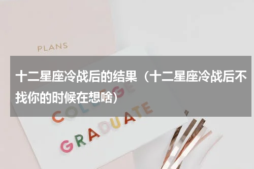 十二星座冷战后的结果（十二星座冷战后不找你的时候在想啥）