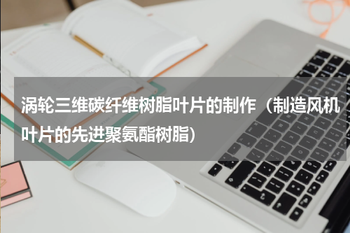 涡轮三维碳纤维树脂叶片的制作（制造风机叶片的先进聚氨酯树脂）