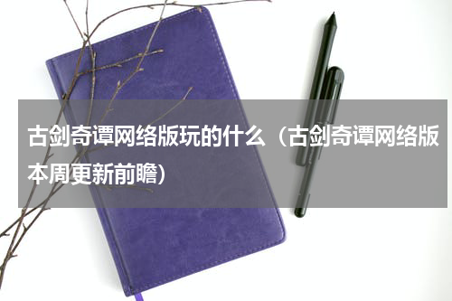 古剑奇谭网络版玩的什么（古剑奇谭网络版本周更新前瞻）