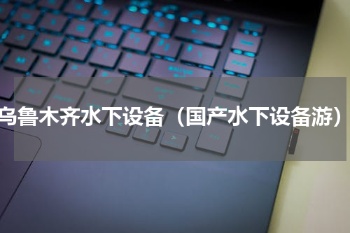 乌鲁木齐水下设备（国产水下设备游）