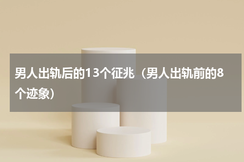 男人出轨后的13个征兆（男人出轨前的8个迹象）