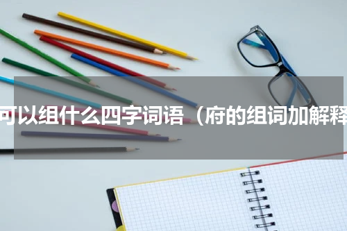 府可以组什么四字词语（府的组词加解释）