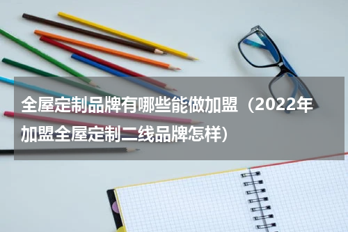 全屋定制品牌有哪些能做加盟（2022年加盟全屋定制二线品牌怎样）