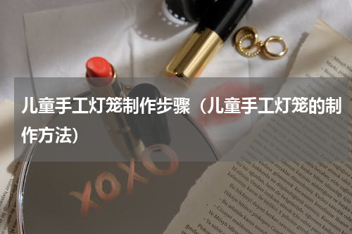 儿童手工灯笼制作步骤（儿童手工灯笼的制作方法）
