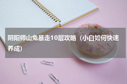阴阳师山兔暴走10层攻略（小白如何快速养成）