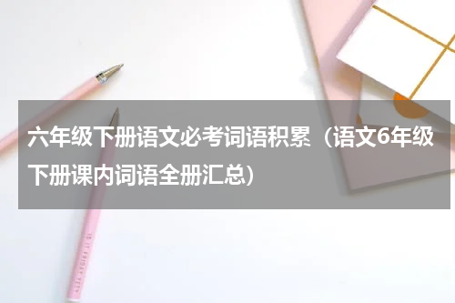 六年级下册语文必考词语积累（语文6年级下册课内词语全册汇总）