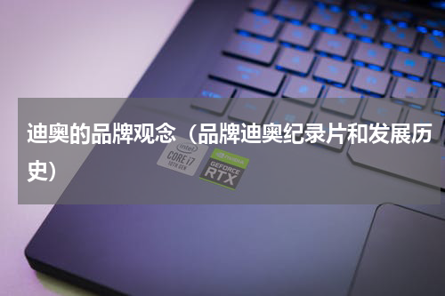 迪奥的品牌观念（品牌迪奥纪录片和发展历史）