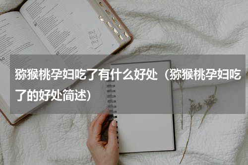 猕猴桃孕妇吃了有什么好处（猕猴桃孕妇吃了的好处简述）
