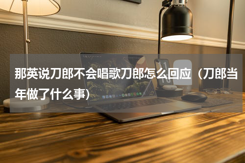那英说刀郎不会唱歌刀郎怎么回应（刀郎当年做了什么事）