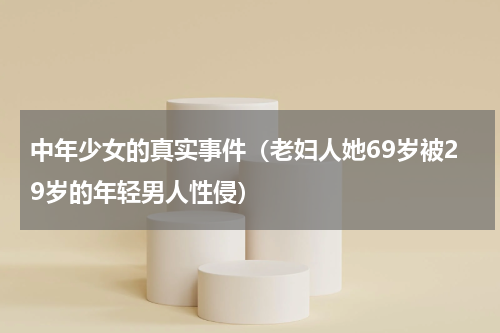 中年少女的真实事件（老妇人她69岁被29岁的年轻男人性侵）