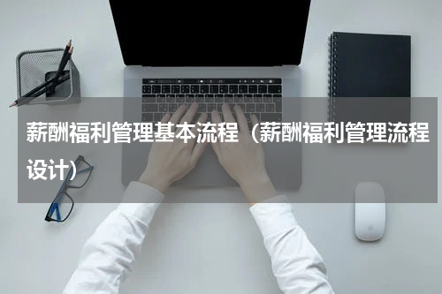 薪酬福利管理基本流程（薪酬福利管理流程设计）