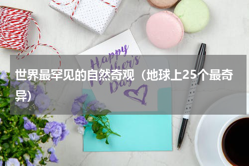 世界最罕见的自然奇观（地球上25个最奇异）
