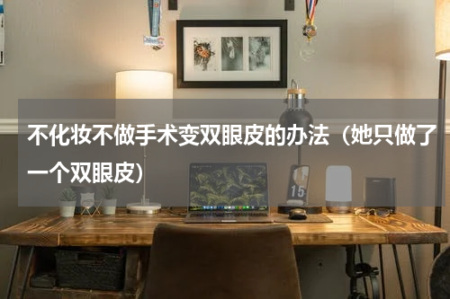 不化妆不做手术变双眼皮的办法（她只做了一个双眼皮）